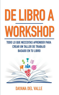 De Libro A Workshop: Todo lo que Necesitas Aprender Para Crear un Taller de Trabajo Basado en Tu Libro