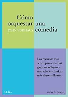 Cómo Orquestar Una Comedia: Los Recursos Más Serios Para Crear Los Gags, Monólogos y Narraciones Cómicas Más Desternillantes